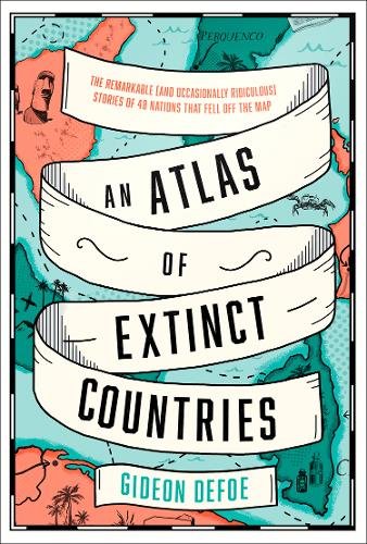 An Atlas of Extinct Countries: The Remarkable (and Occasionally Ridiculous) Stories of 48 Nations That Fell off the Map