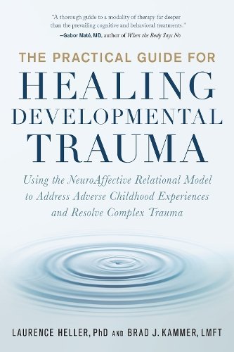 The Practical Guide for Healing Developmental Trauma: Using the NeuroAffective Relational Model to Address Adverse Childhood Experiences and Resolve C