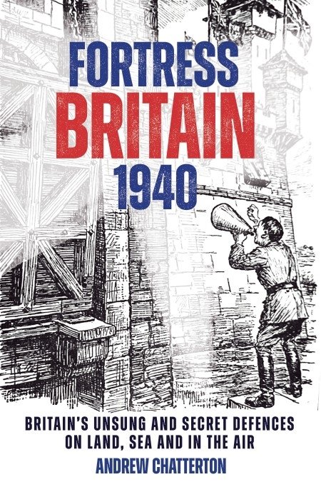 Fortress Britain 1940: Britain's Unsung and Secret Defences on Land