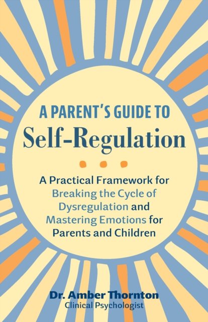 A Parent's Guide to Self-Regulation: A Practical Framework for Breaking the Cycle of Dysregulation and Masting Emotions for Parents and Children