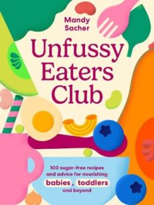 Unfussy Eaters Club: 100 sugar-free recipes and advice for nourishing babies