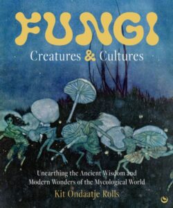 Fungi: Creatures & Cultures: Unearthing the Ancient Wisdom and Modern Wonders of the Mycological World