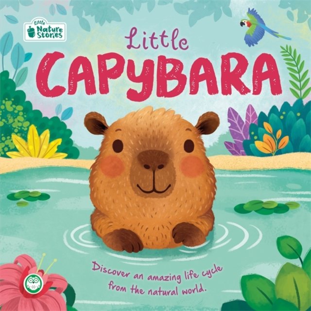 Little Capybara: Little Nature Stories: Discover an amazing life cycle from the natural world