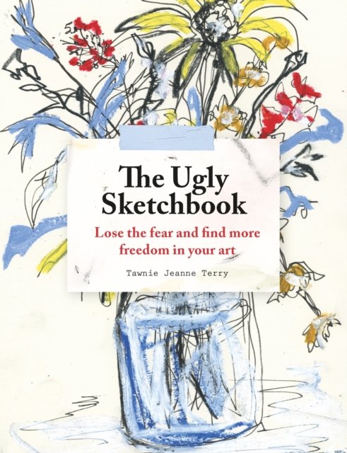 The Ugly Sketchbook: Lose the fear and find more freedom in your art