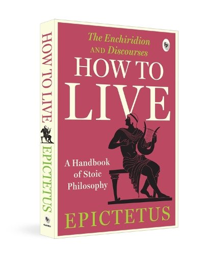 How to Live - A Handbook of Stoic Philosophy: Discourses and The Enchiridion by Epictetus: A Handbook of Stoic Philosophy: Discourses and The Enchirid